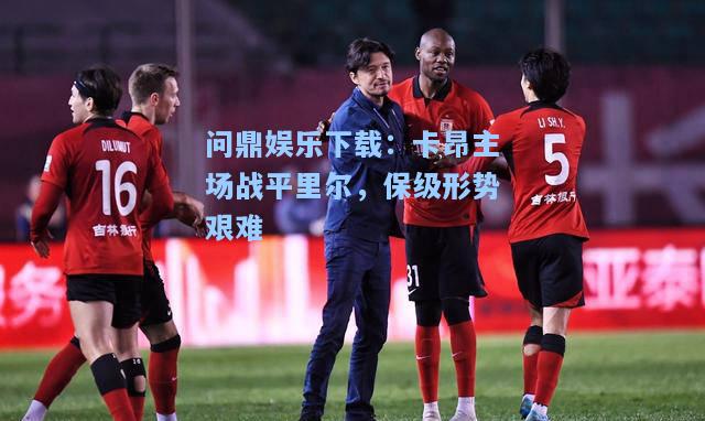 问鼎娱乐下载：卡昂主场战平里尔，保级形势艰难