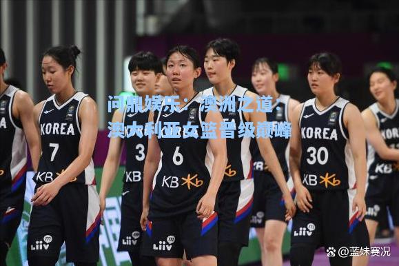 问鼎娱乐：澳洲之道：澳大利亚女篮晋级巅峰
