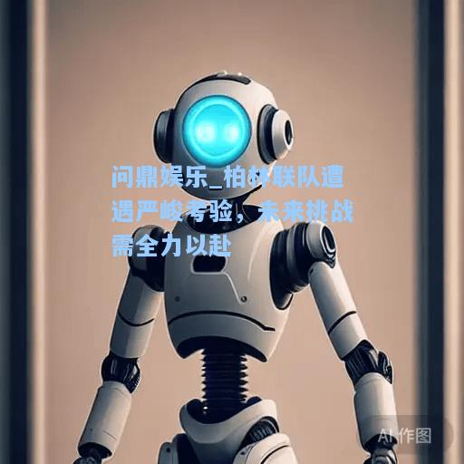 柏林联队遭遇严峻考验，未来挑战需全力以赴
