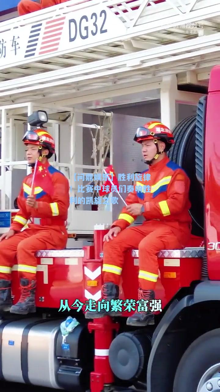 【问鼎娱乐】胜利旋律！比赛中球员们奏响胜利的凯旋之歌