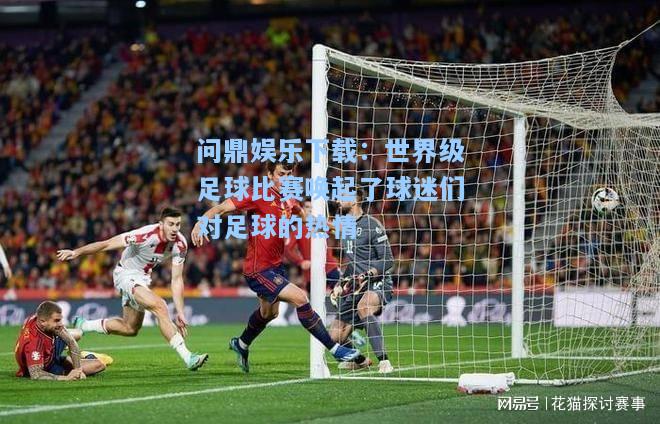 问鼎娱乐下载：世界级足球比赛唤起了球迷们对足球的热情