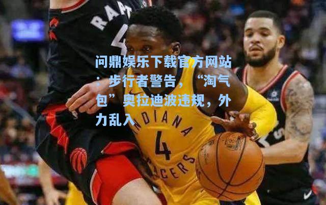 问鼎娱乐下载官方网站：步行者警告，“淘气包”奥拉迪波违规，外力乱入