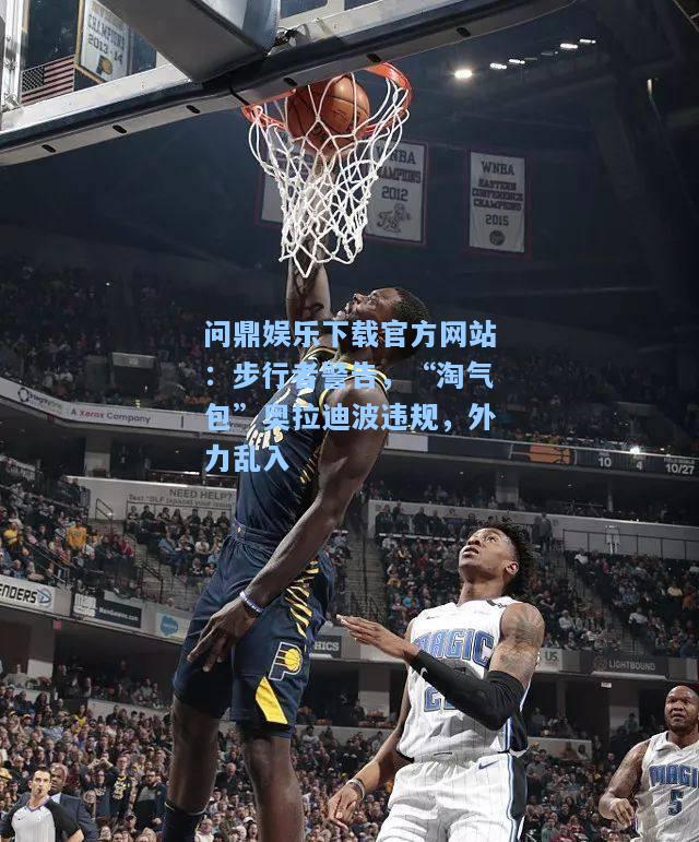 步行者警告，“淘气包”奥拉迪波违规，外力乱入