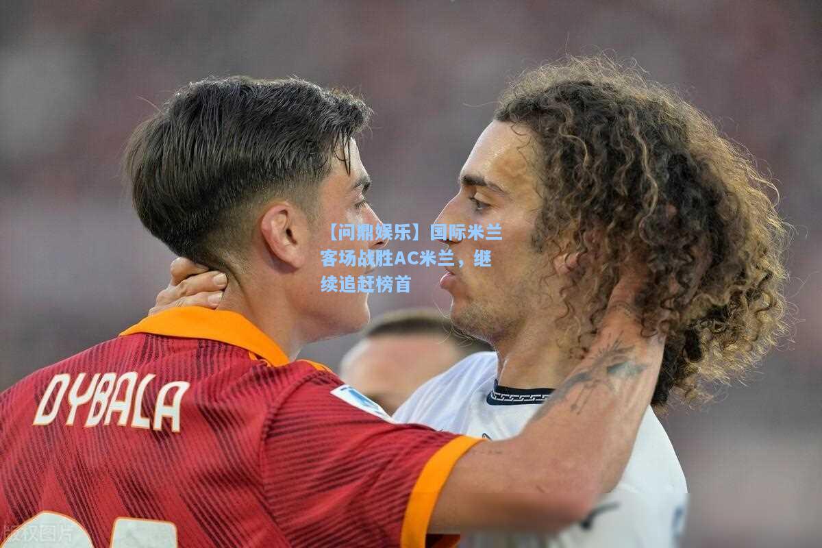 【问鼎娱乐】国际米兰客场战胜AC米兰，继续追赶榜首