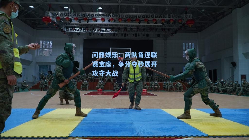 问鼎娱乐：两队角逐联赛宝座，争分夺秒展开攻守大战