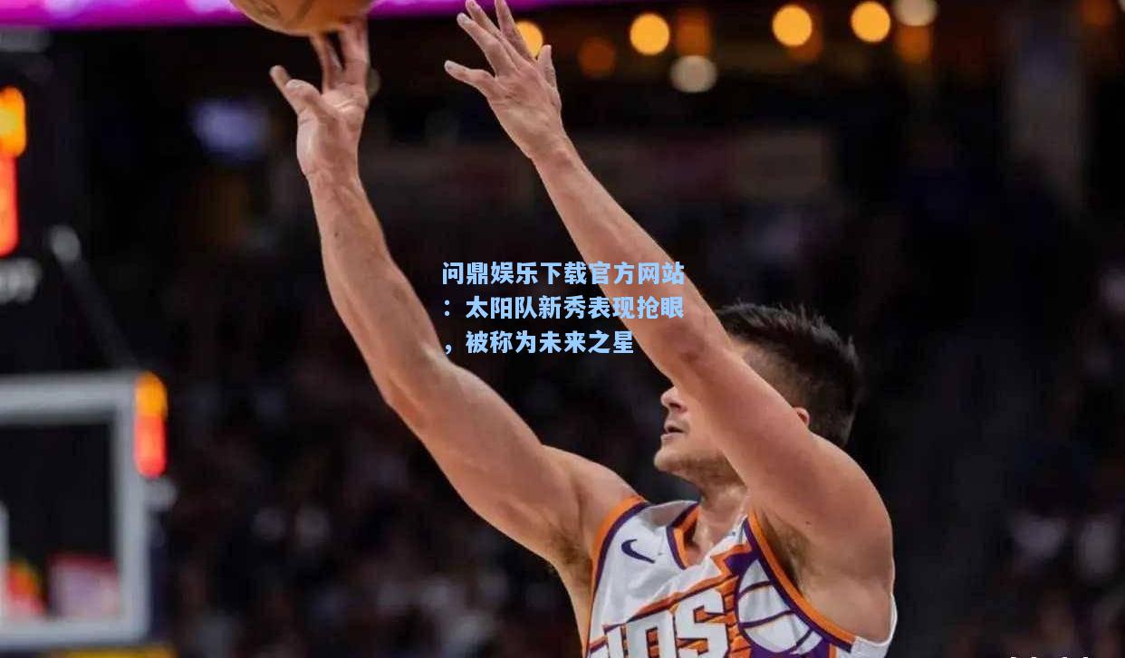 太阳队新秀表现抢眼，被称为未来之星