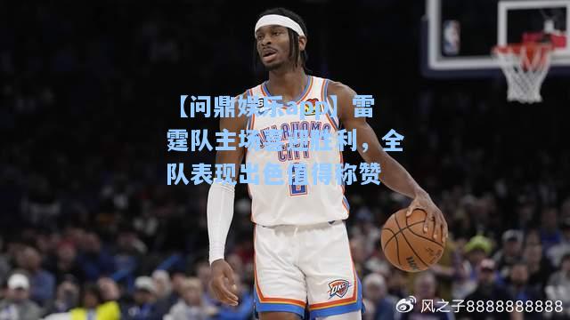 雷霆队主场喜迎胜利，全队表现出色值得称赞