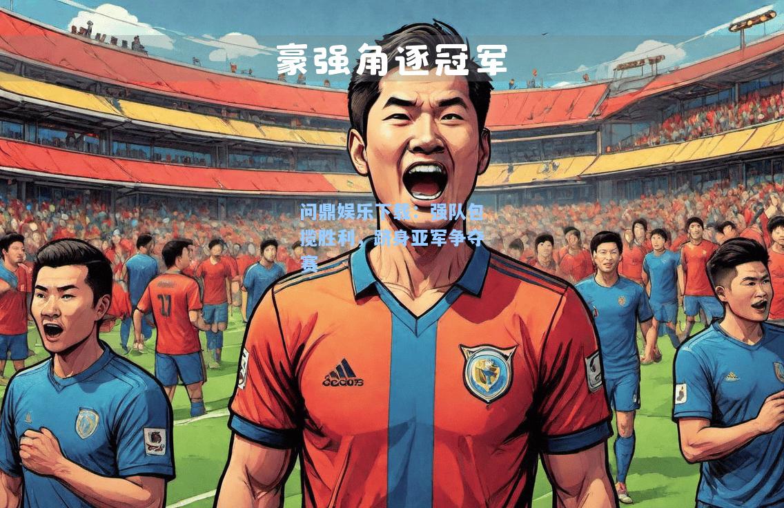 问鼎娱乐下载：强队包揽胜利，跻身亚军争夺赛