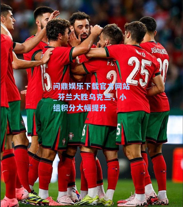 问鼎娱乐下载官方网站_芬兰大胜乌克兰，小组积分大幅提升