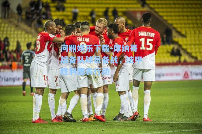 问鼎娱乐下载-摩纳哥后备队球员备战，法甲胜利图表行动