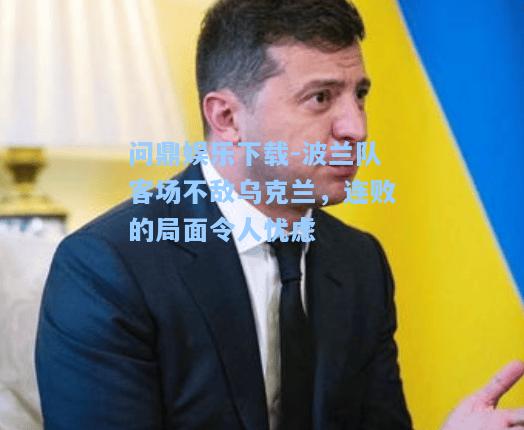 问鼎娱乐下载-波兰队客场不敌乌克兰，连败的局面令人忧虑