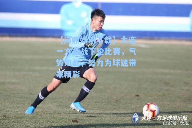 【问鼎娱乐下载】大连一方备战下轮比赛，气势如虹，努力为球迷带来精彩