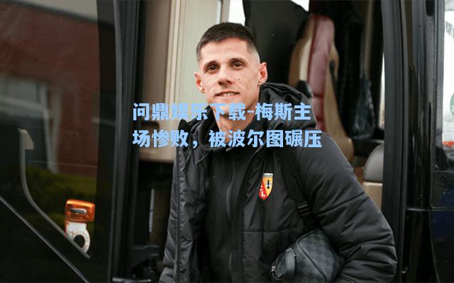 问鼎娱乐下载-梅斯主场惨败，被波尔图碾压