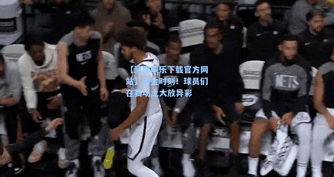 黄金时刻！球员们在赛场上大放异彩