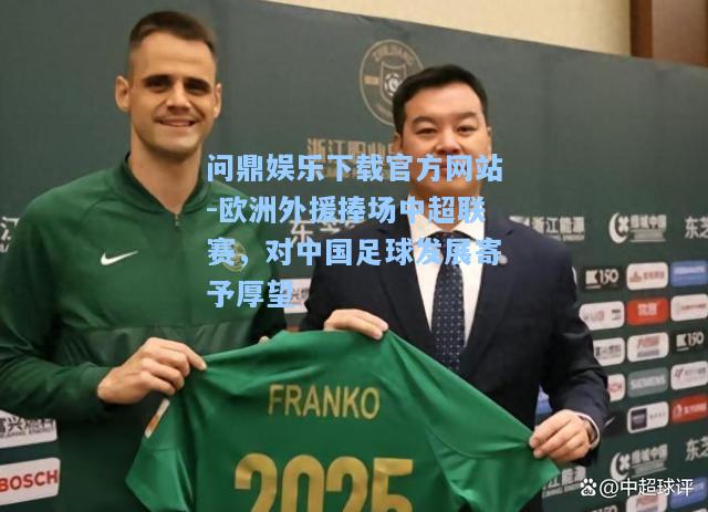 问鼎娱乐下载官方网站-欧洲外援捧场中超联赛，对中国足球发展寄予厚望