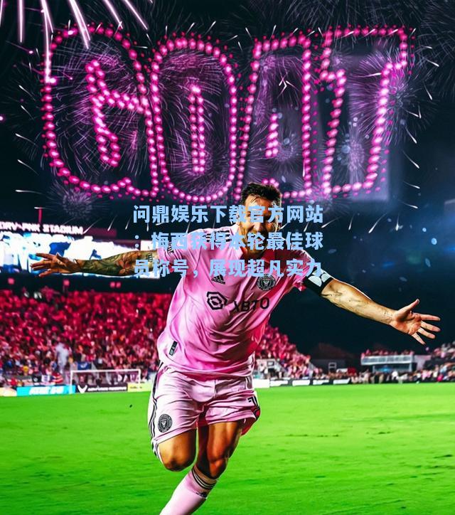 梅西获得本轮最佳球员称号，展现超凡实力