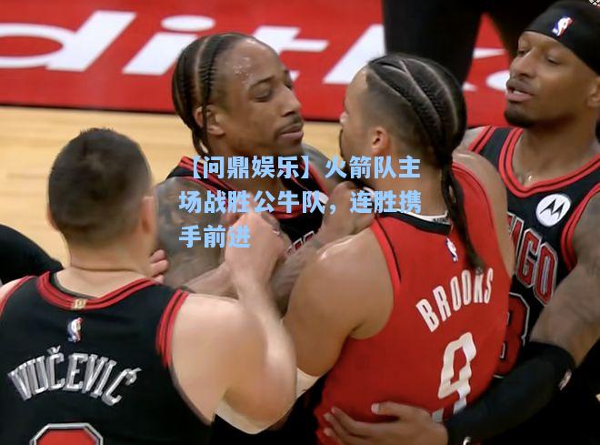 【问鼎娱乐】火箭队主场战胜公牛队，连胜携手前进