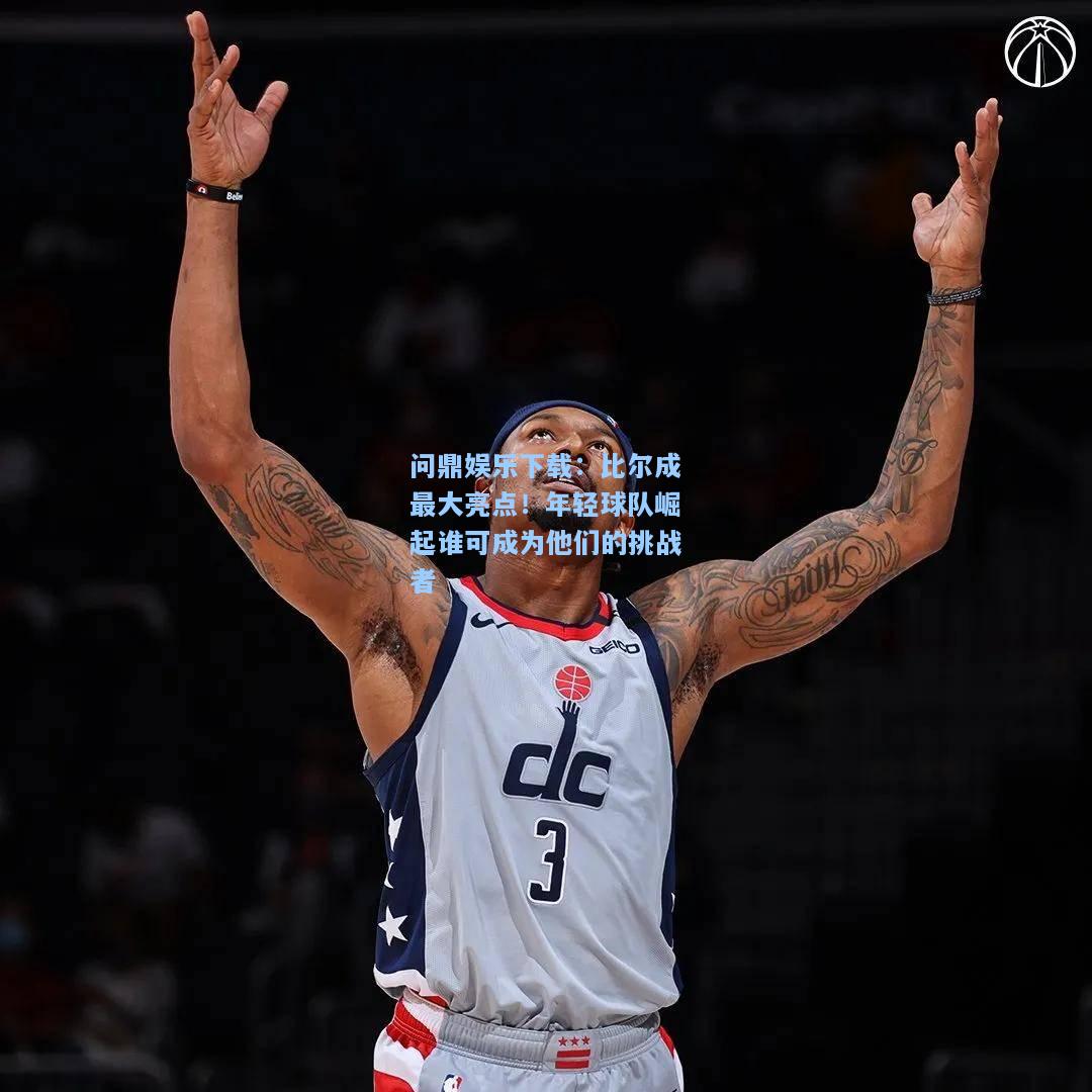 问鼎娱乐下载：比尔成最大亮点！年轻球队崛起谁可成为他们的挑战者