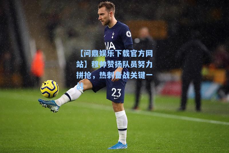 【问鼎娱乐下载官方网站】穆帅赞扬队员努力拼抢，热刺备战关键一战