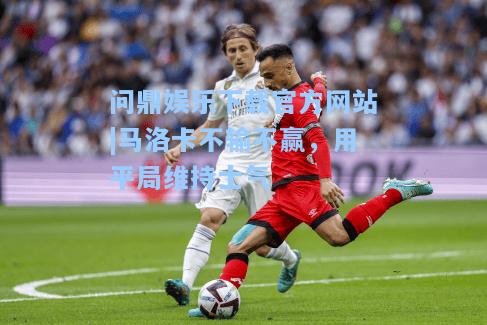 问鼎娱乐下载官方网站|马洛卡不输不赢，用平局维持士气