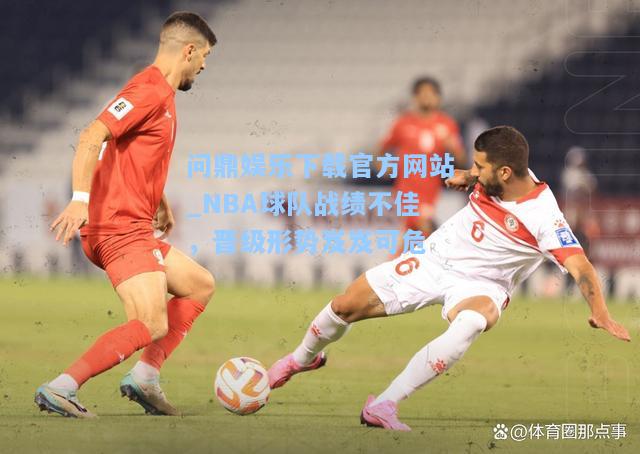 问鼎娱乐下载官方网站_NBA球队战绩不佳，晋级形势岌岌可危