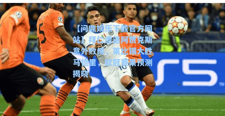 【问鼎娱乐下载官方网站】拜仁遭遇阿贾克斯意外败绩，莱比锡大胜马德里，欧冠赛果预测揭晓
