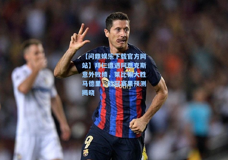 拜仁遭遇阿贾克斯意外败绩，莱比锡大胜马德里，欧冠赛果预测揭晓