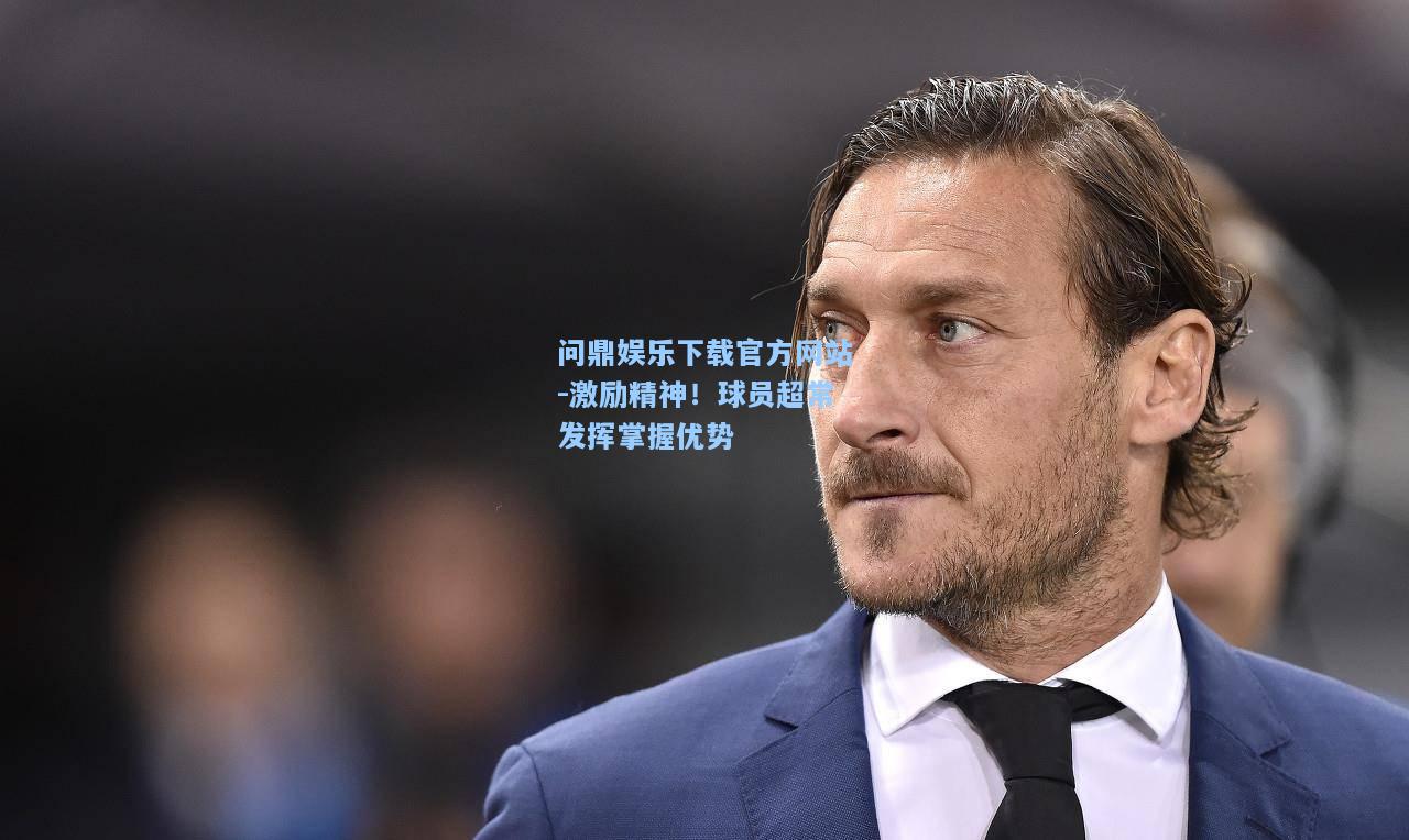 问鼎娱乐下载官方网站-激励精神！球员超常发挥掌握优势