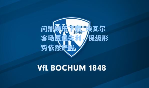 问鼎娱乐下载_埃瓦尔客场遭遇失利，保级形势依然严峻