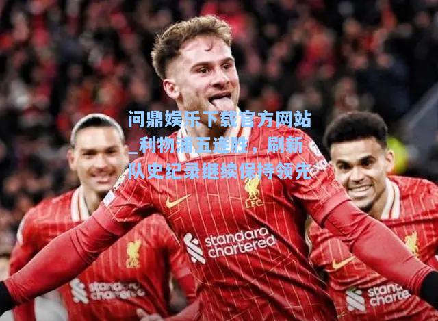问鼎娱乐下载官方网站_利物浦五连胜，刷新队史纪录继续保持领先