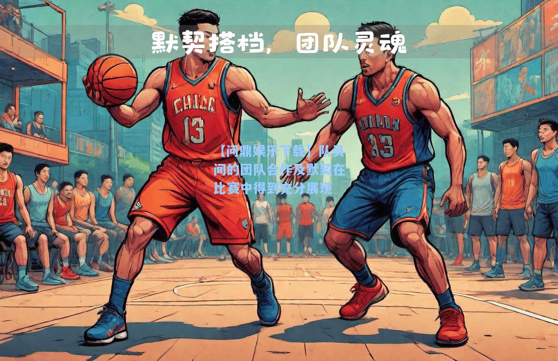 【问鼎娱乐下载】队员间的团队合作及默契在比赛中得到充分展现