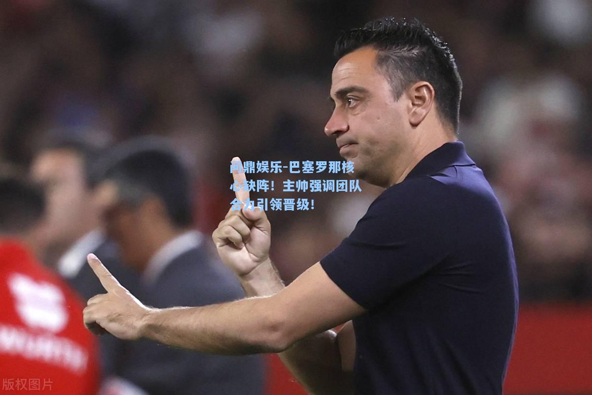 问鼎娱乐-巴塞罗那核心缺阵！主帅强调团队合力引领晋级！