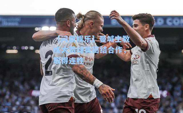 曼城主教练大赞球员团结合作，取得连胜