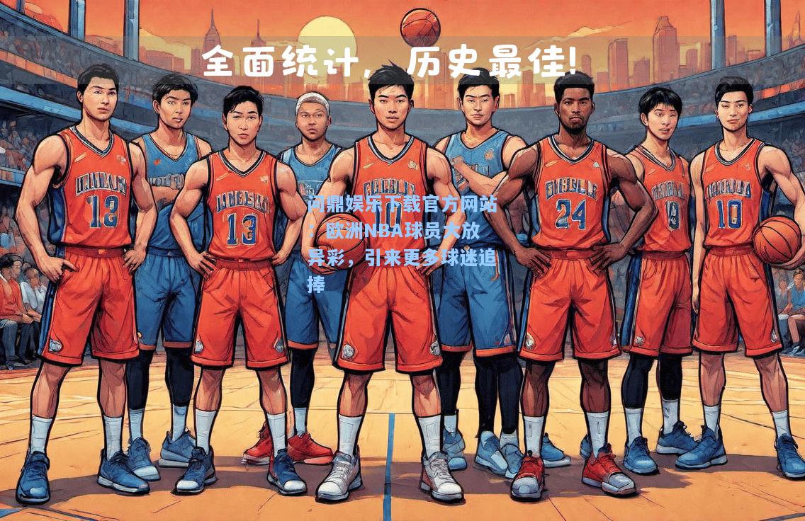 问鼎娱乐下载官方网站：欧洲NBA球员大放异彩，引来更多球迷追捧