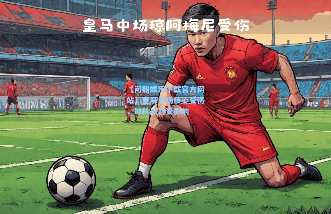 【问鼎娱乐下载官方网站】皇马中场核心受伤，球队战力受影响