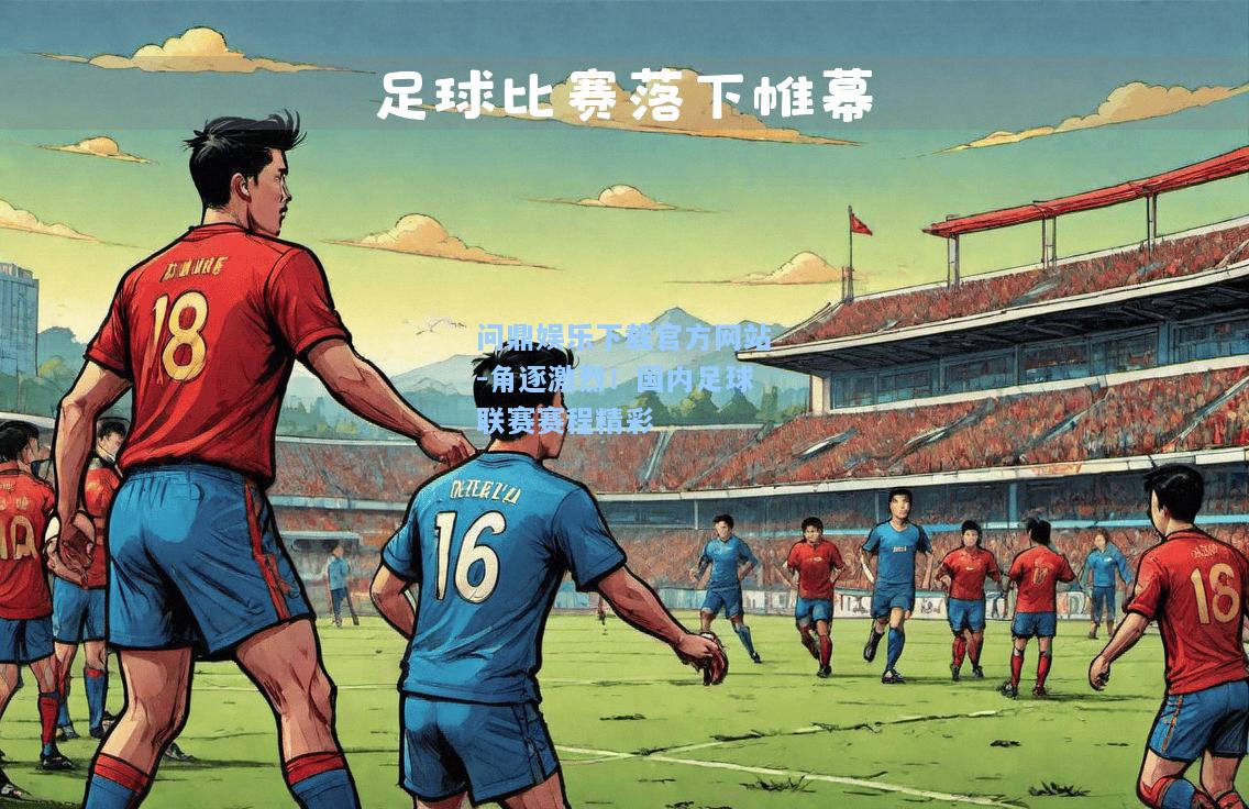 问鼎娱乐下载官方网站-角逐激烈！国内足球联赛赛程精彩