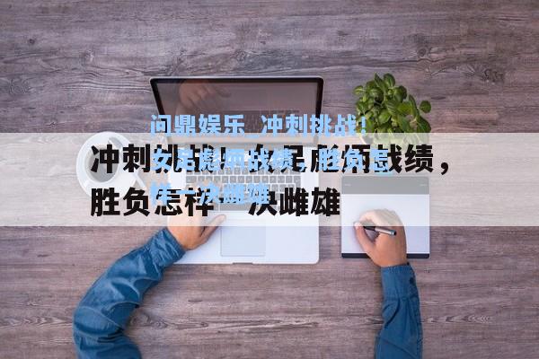 问鼎娱乐_冲刺挑战！女足彪炳战绩，胜负怎样一决雌雄