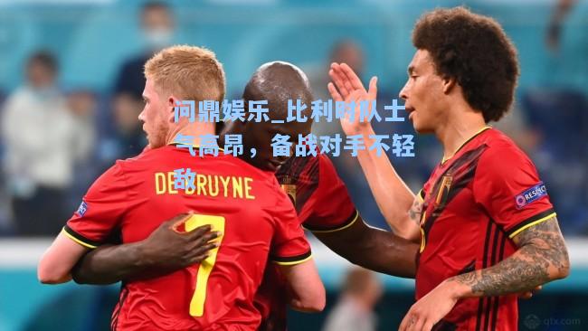 问鼎娱乐_比利时队士气高昂，备战对手不轻敌