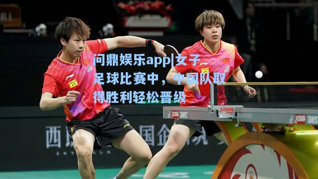 问鼎娱乐app|女子足球比赛中，中国队取得胜利轻松晋级