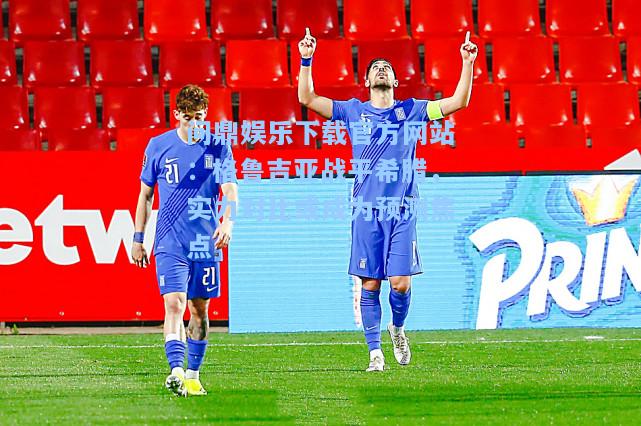 问鼎娱乐下载官方网站：格鲁吉亚战平希腊，实力对比或成为预测焦点