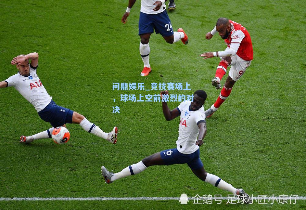 问鼎娱乐_竞技赛场上，球场上空前激烈的对决