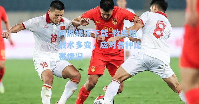 问鼎娱乐下载-教练组战术多变，应对各种比赛情况