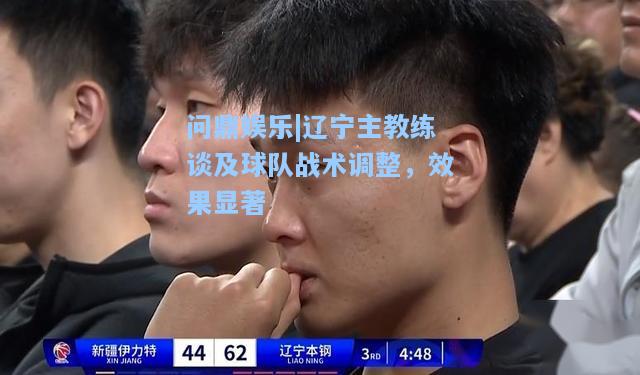 问鼎娱乐|辽宁主教练谈及球队战术调整，效果显著
