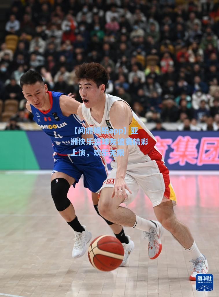【问鼎娱乐app】亚洲快乐篮球友谊赛精彩上演，欢乐无限
