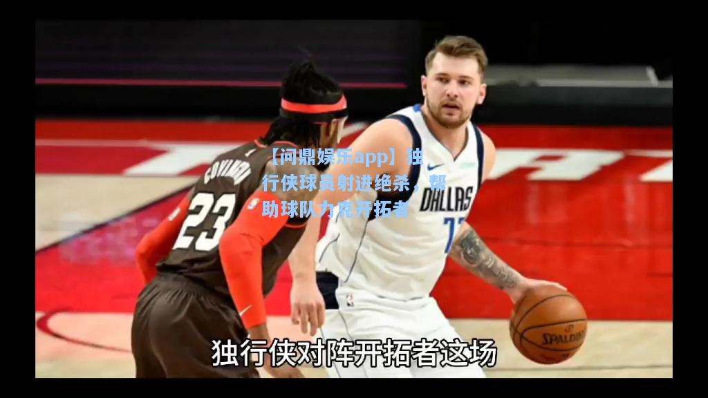 【问鼎娱乐app】独行侠球员射进绝杀，帮助球队力克开拓者