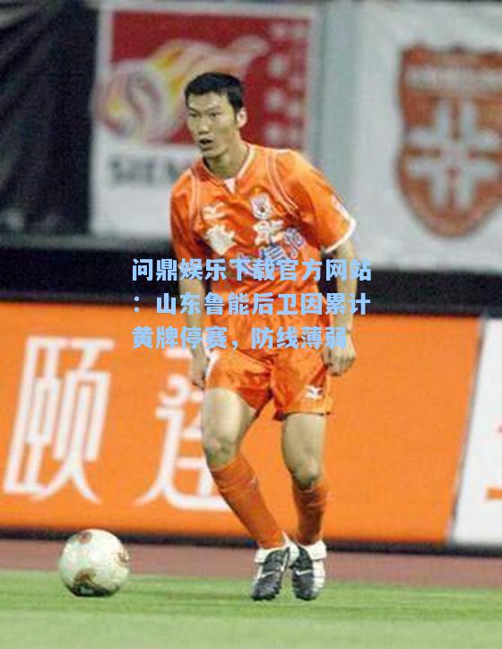 问鼎娱乐下载官方网站：山东鲁能后卫因累计黄牌停赛，防线薄弱