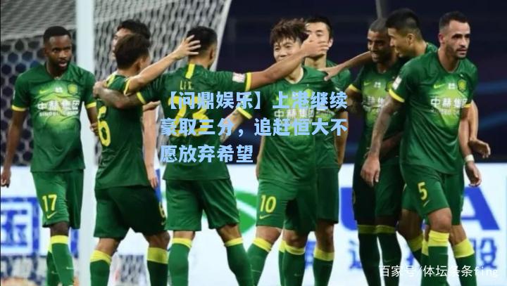 【问鼎娱乐】上港继续豪取三分，追赶恒大不愿放弃希望