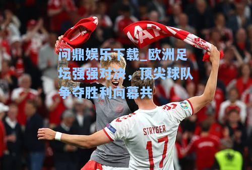 欧洲足坛强强对决，顶尖球队争夺胜利向幕共