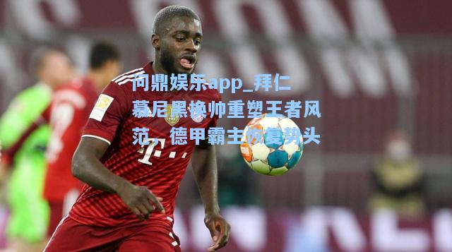 问鼎娱乐app_拜仁慕尼黑换帅重塑王者风范，德甲霸主恢复势头