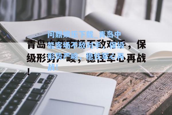 问鼎娱乐下载_青岛中能客场不敌对手，保级形势严峻，稳住军心再战！